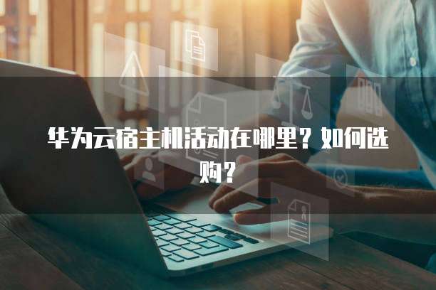 华为云宿主机活动在哪里?如何选购?