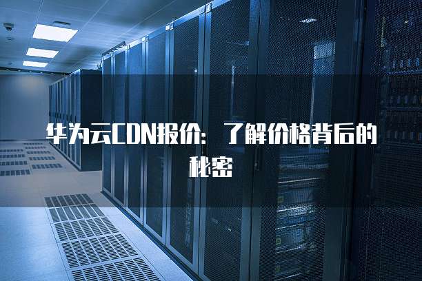 华为云CDN报价:了解价格背后的秘密