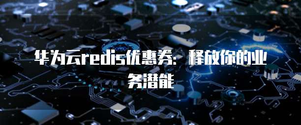 华为云redis优惠券:释放你的业务潜能