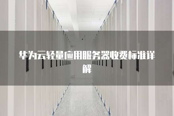 华为云轻量应用服务器收费标准详解