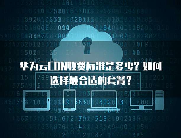 华为云CDN收费标准是多少?如何选择最合适的套餐?