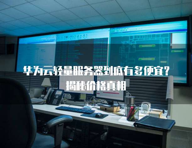 华为云轻量服务器到底有多便宜?揭秘价格真相