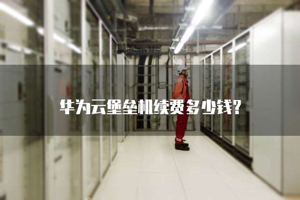 华为云堡垒机续费多少钱?
