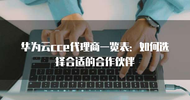 华为云cce代理商一览表：如何选择合适的合作伙伴