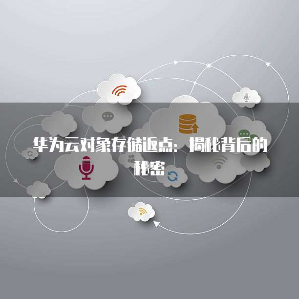 华为云对象存储返点:揭秘背后的秘密