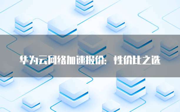 华为云网络加速报价:性价比之选