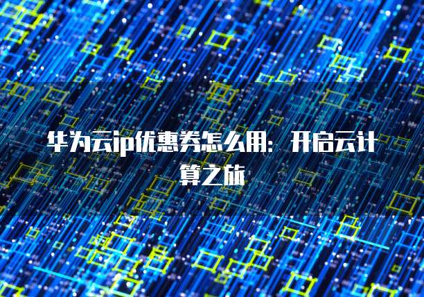 华为云ip优惠券怎么用：开启云计算之旅