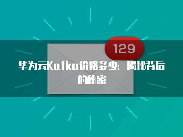 华为云Kafka价格多少:揭秘背后的秘密