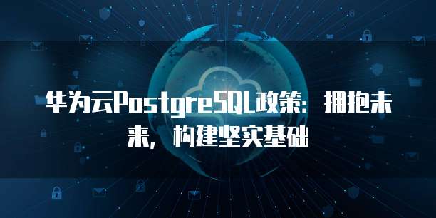 华为云PostgreSQL政策：拥抱未来，构建坚实基础