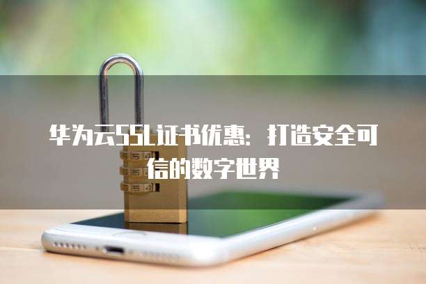 华为云SSL证书优惠:打造安全可信的数字世界