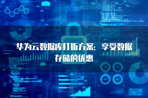 华为云数据库打折方案:享受数据存储的优惠