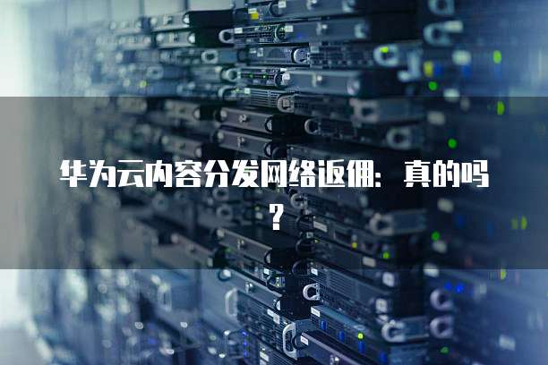 华为云内容分发网络返佣:真的吗?
