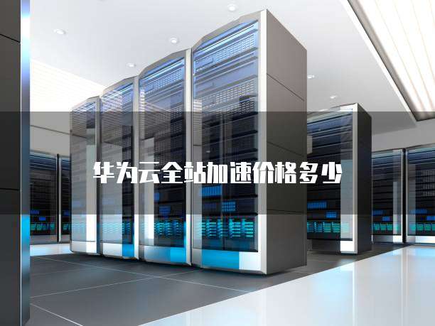 华为云全站加速价格多少
