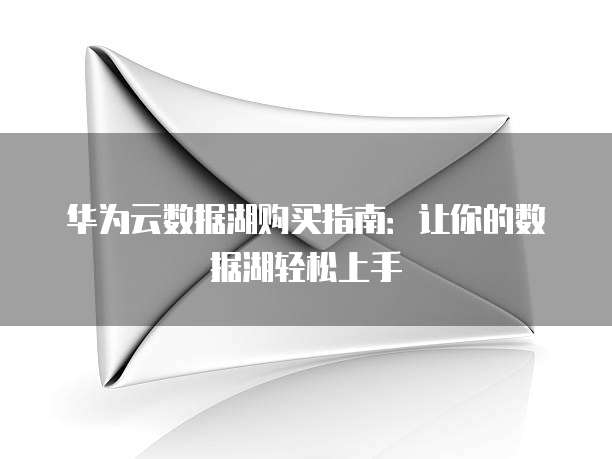 华为云数据湖购买指南：让你的数据湖轻松上手