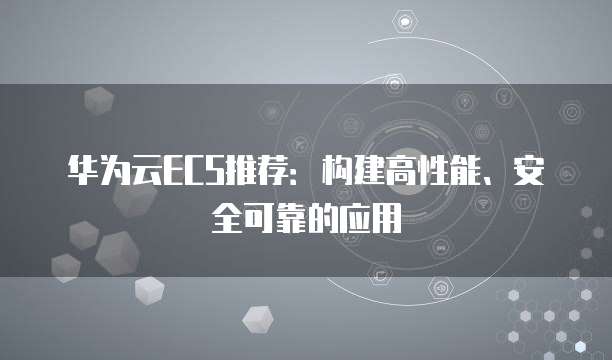 华为云ECS推荐:构建高性能、安全可靠的应用