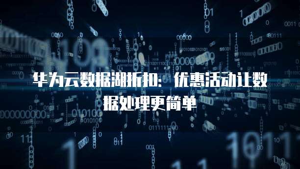 华为云数据湖折扣:优惠活动让数据处理更简单
