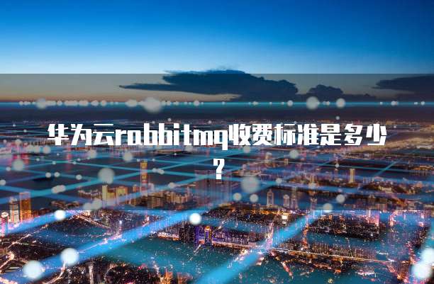 华为云rabbitmq收费标准是多少?