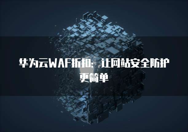 华为云WAF折扣:让网站安全防护更简单