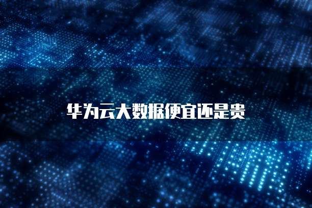 华为云大数据便宜还是贵