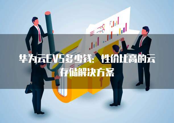 华为云EVS多少钱:性价比高的云存储解决方案