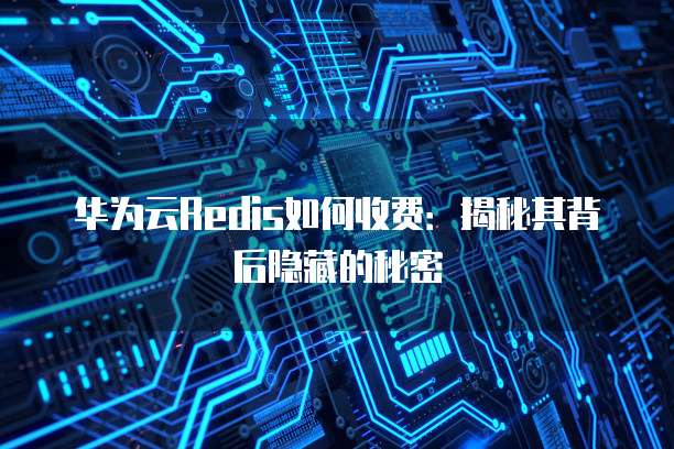 华为云Redis如何收费:揭秘其背后隐藏的秘密