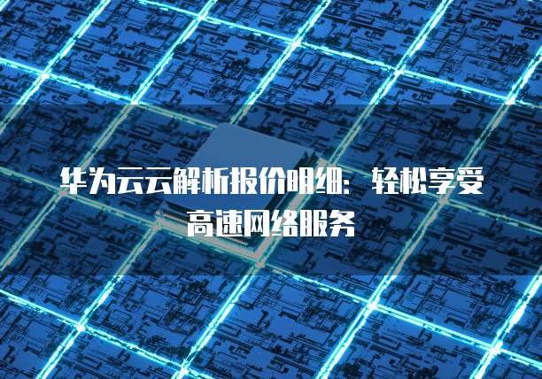 华为云云解析报价明细:轻松享受高速网络服务
