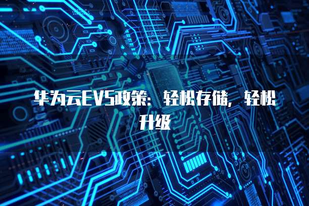 华为云EVS政策:轻松存储,轻松升级