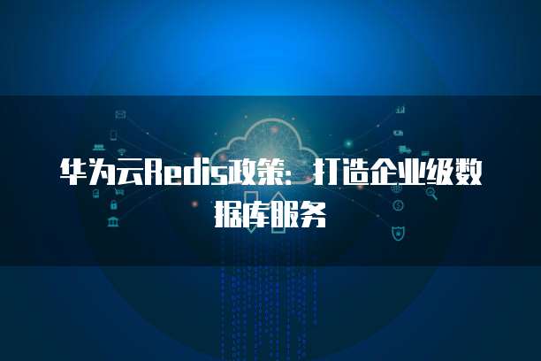 华为云Redis政策:打造企业级数据库服务