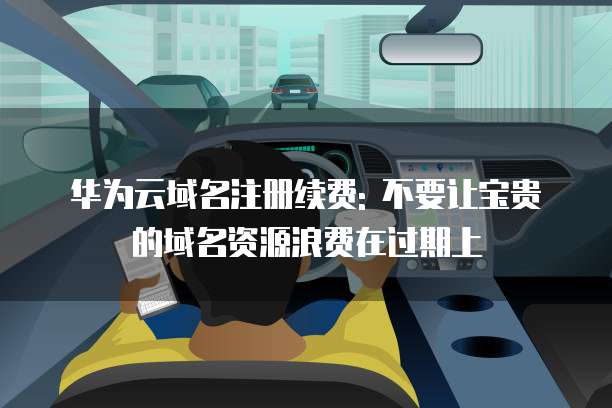 华为云域名注册续费: 不要让宝贵的域名资源浪费在过期上