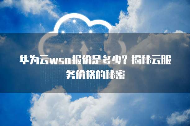 华为云wsa报价是多少？揭秘云服务价格的秘密