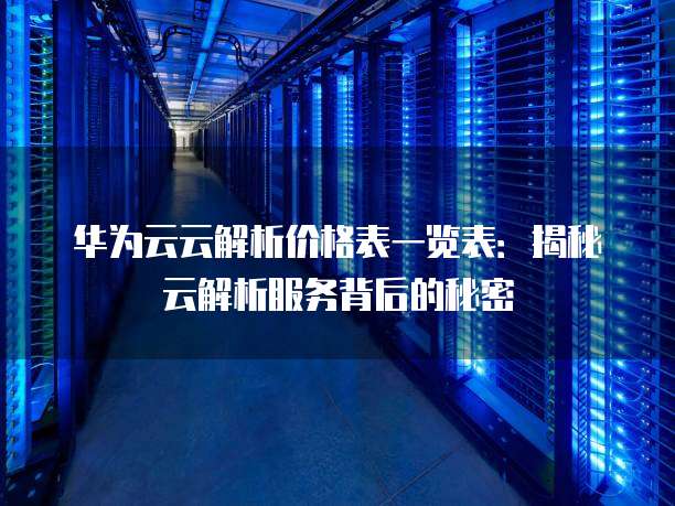 华为云云解析价格表一览表:揭秘云解析服务背后的秘密