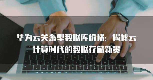 华为云关系型数据库价格:揭秘云计算时代的数据存储新贵