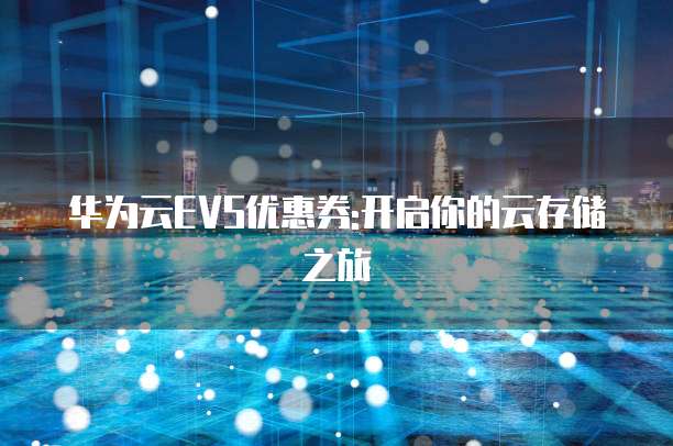 华为云EVS优惠券:开启你的云存储之旅