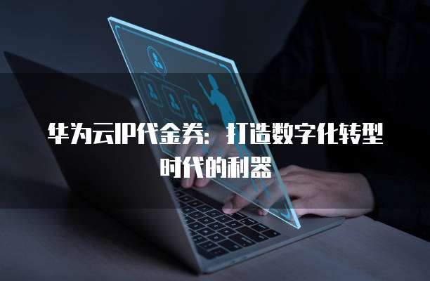 华为云IP代金券:打造数字化转型时代的利器