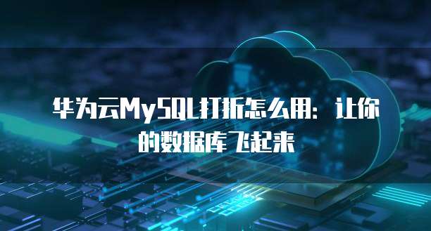 华为云MySQL打折怎么用:让你的数据库飞起来