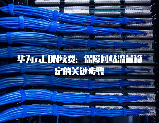 华为云CDN续费：保障网站流量稳定的关键步骤