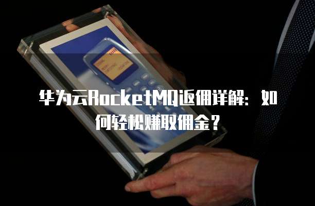 华为云RocketMQ返佣详解:如何轻松赚取佣金?