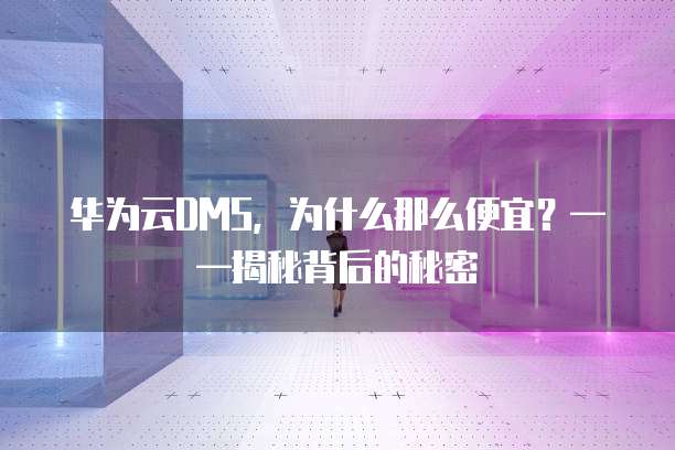 华为云DMS,为什么那么便宜?——揭秘背后的秘密