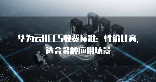 华为云HECS收费标准：性价比高，适合多种应用场景