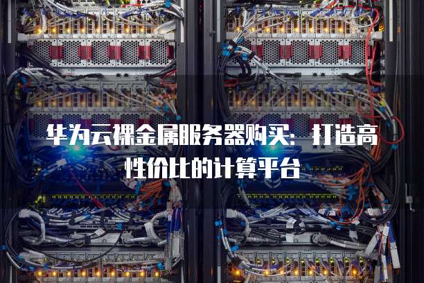 华为云裸金属服务器购买:打造高性价比的计算平台