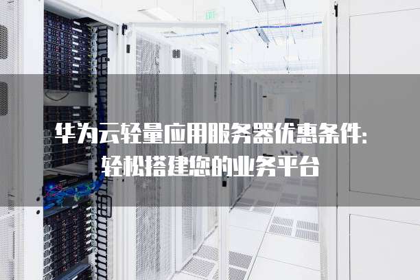 华为云轻量应用服务器优惠条件:轻松搭建您的业务平台