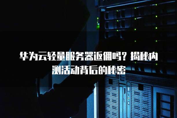 华为云轻量服务器返佣吗?揭秘内测活动背后的秘密