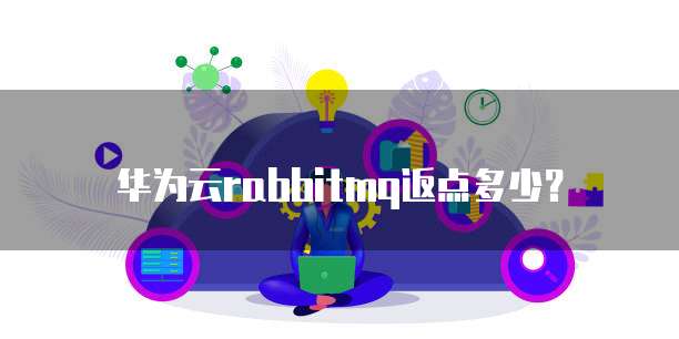 华为云rabbitmq返点多少?