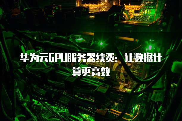华为云GPU服务器续费:让数据计算更高效