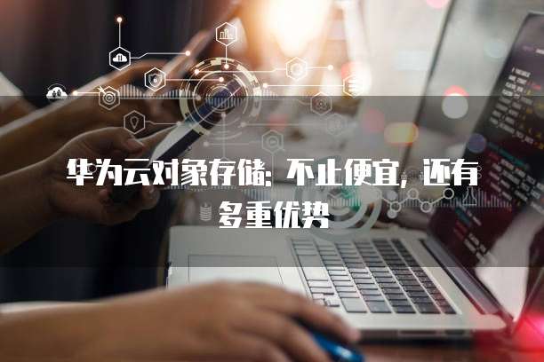 华为云对象存储: 不止便宜, 还有多重优势