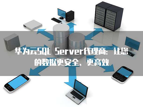 华为云SQL Server代理商:让您的数据更安全、更高效