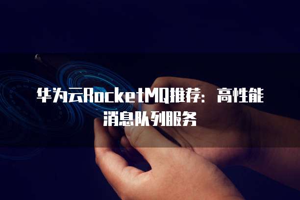 华为云RocketMQ推荐：高性能消息队列服务