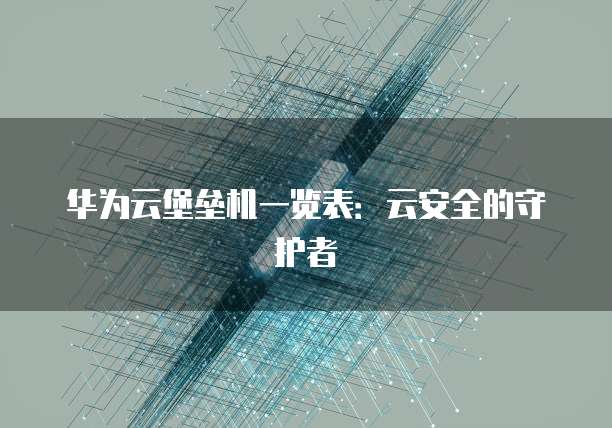 华为云堡垒机一览表：云安全的守护者