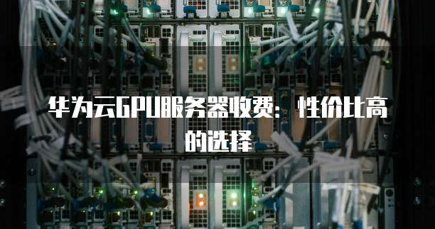 华为云GPU服务器收费：性价比高的选择
