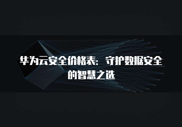 华为云安全价格表:守护数据安全的智慧之选